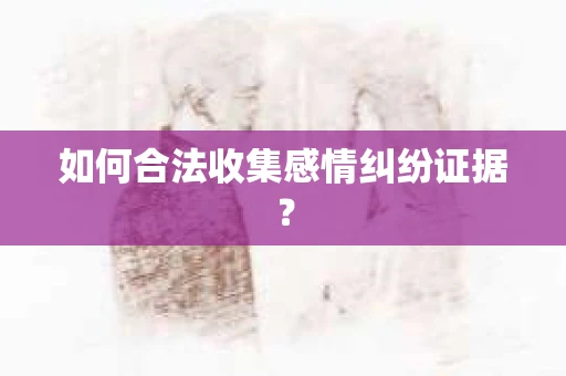 如何合法收集感情纠纷证据？