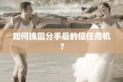 如何挽回分手后的信任危机？