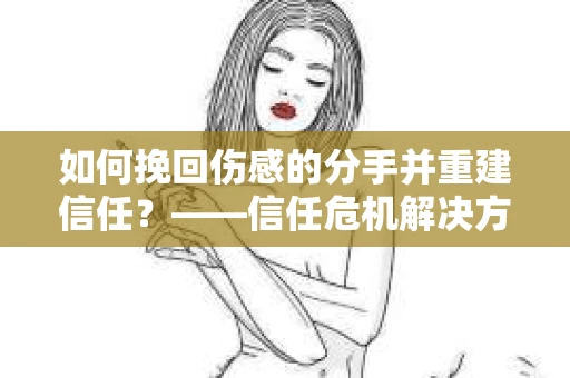 如何挽回伤感的分手并重建信任？——信任危机解决方案