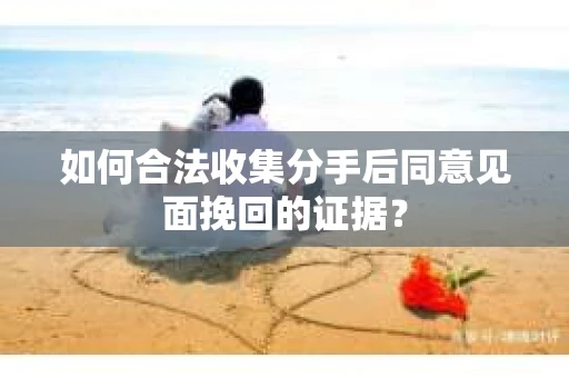如何合法收集分手后同意见面挽回的证据？