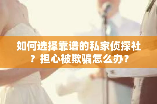 如何选择靠谱的私家侦探社？担心被欺骗怎么办？