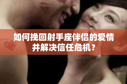如何挽回射手座伴侣的爱情并解决信任危机？