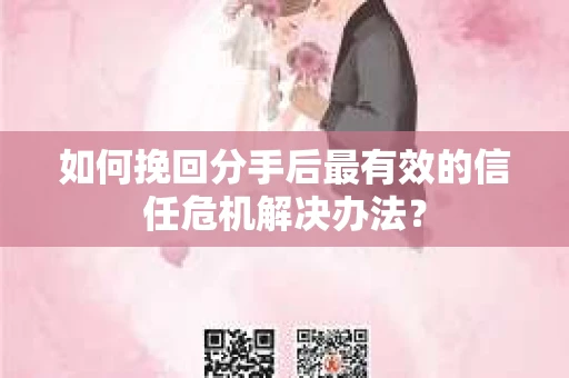 如何挽回分手后最有效的信任危机解决办法？