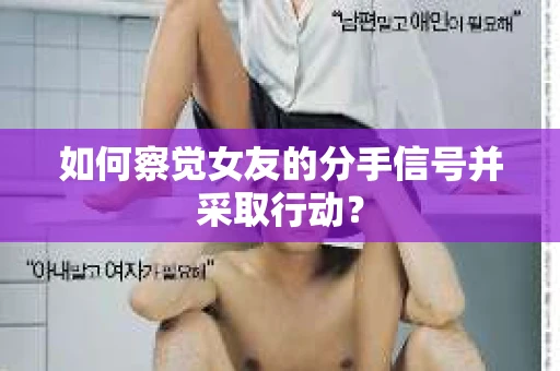 如何察觉女友的分手信号并采取行动？