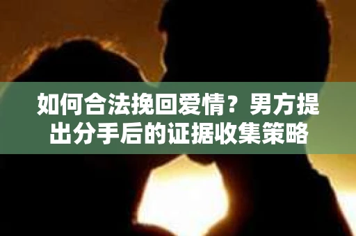 如何合法挽回爱情？男方提出分手后的证据收集策略