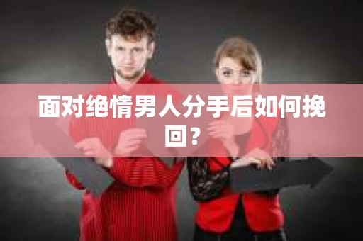 面对绝情男人分手后如何挽回？