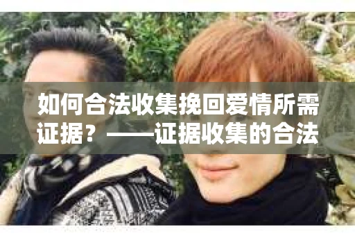 如何合法收集挽回爱情所需证据？——证据收集的合法有效方法论