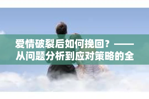爱情破裂后如何挽回？——从问题分析到应对策略的全面指南