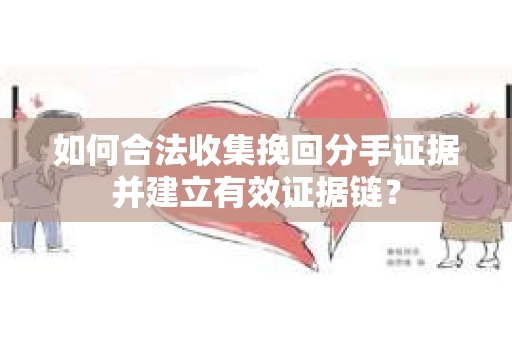 如何合法收集挽回分手证据并建立有效证据链？