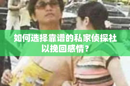 如何选择靠谱的私家侦探社以挽回感情？