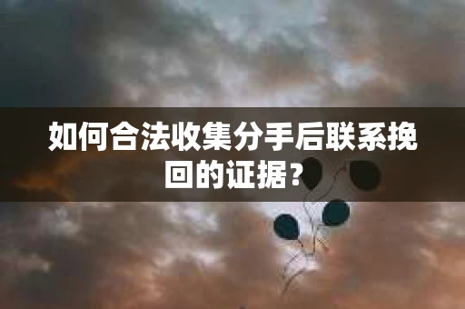 如何合法收集分手后联系挽回的证据？