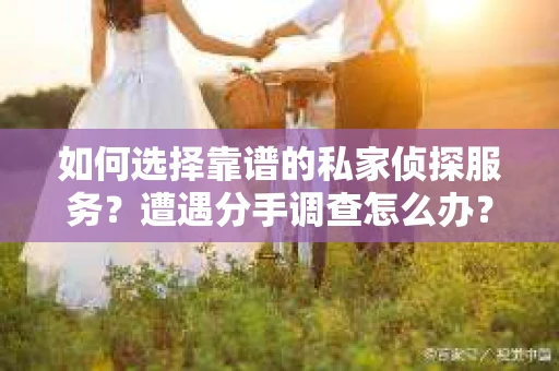 如何选择靠谱的私家侦探服务？遭遇分手调查怎么办？