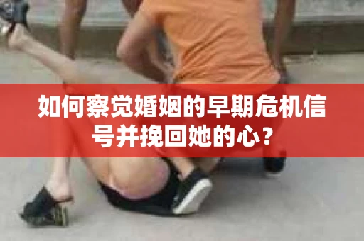 如何察觉婚姻的早期危机信号并挽回她的心？