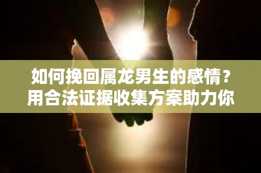 如何挽回属龙男生的感情？用合法证据收集方案助力你的努力？