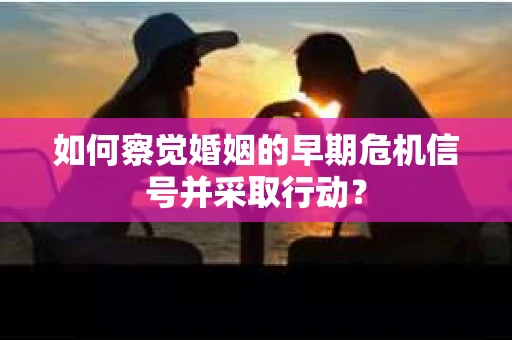 如何察觉婚姻的早期危机信号并采取行动？