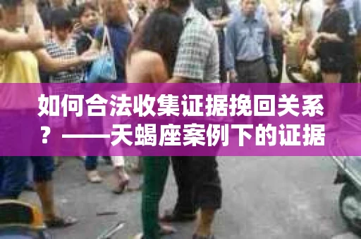 如何合法收集证据挽回关系？——天蝎座案例下的证据收集策略