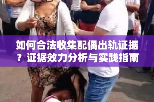 如何合法收集配偶出轨证据？证据效力分析与实践指南