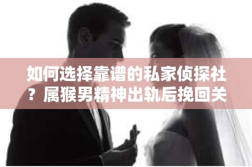 如何选择靠谱的私家侦探社？属猴男精神出轨后挽回关系的关键一步