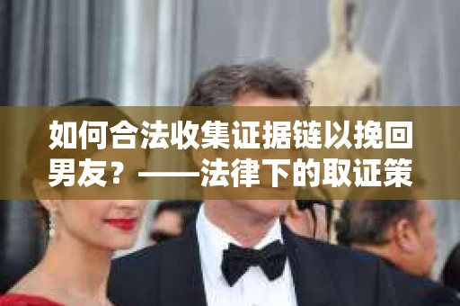如何合法收集证据链以挽回男友？——法律下的取证策略与实践