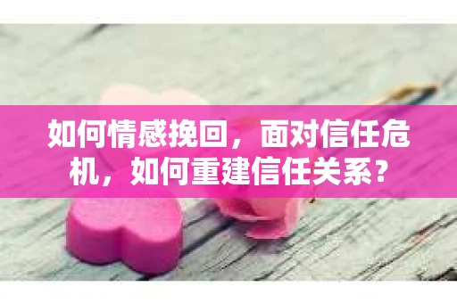 如何情感挽回，面对信任危机，如何重建信任关系？