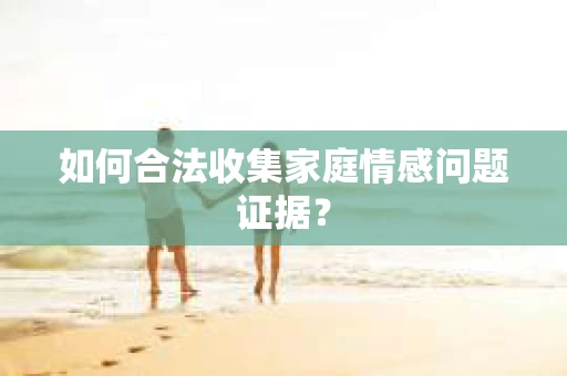 如何合法收集家庭情感问题证据？