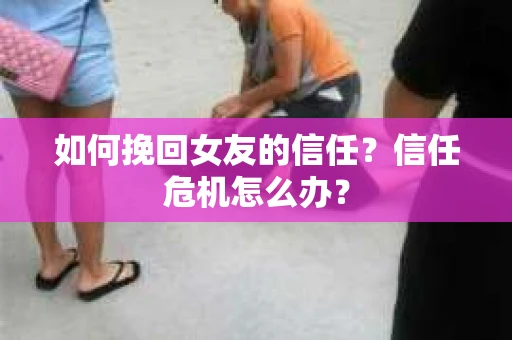 如何挽回女友的信任？信任危机怎么办？