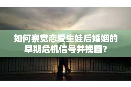 如何察觉恋爱生娃后婚姻的早期危机信号并挽回? 如何察觉恋爱生娃后婚姻的早期危机信号并挽回?