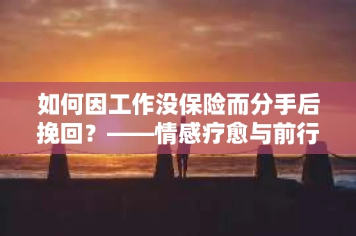 如何因工作没保险而分手后挽回？——情感疗愈与前行计划