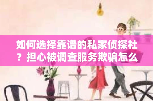 如何选择靠谱的私家侦探社？担心被调查服务欺骗怎么办？