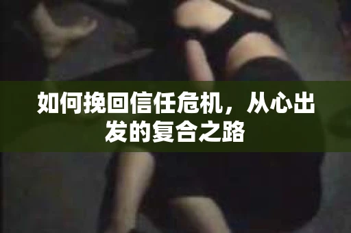 如何挽回信任危机，从心出发的复合之路