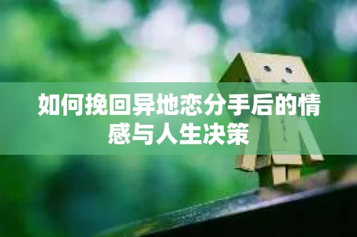 如何挽回异地恋分手后的情感与人生决策