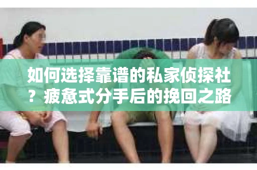 如何选择靠谱的私家侦探社？疲惫式分手后的挽回之路怎么办？