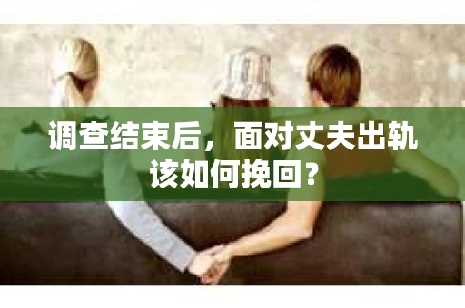 调查结束后，面对丈夫出轨该如何挽回？