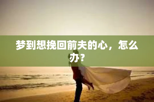 梦到想挽回前夫的心，怎么办？