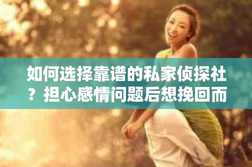 如何选择靠谱的私家侦探社？担心感情问题后想挽回而遭遇江苏女友提分手怎么办？