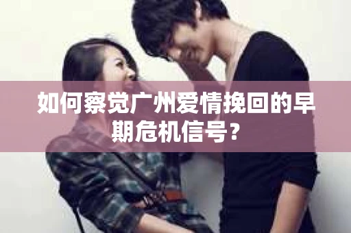 如何察觉广州爱情挽回的早期危机信号？