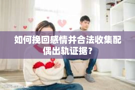 如何挽回感情并合法收集配偶出轨证据？