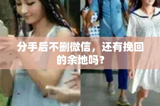 分手后不删微信，还有挽回的余地吗？