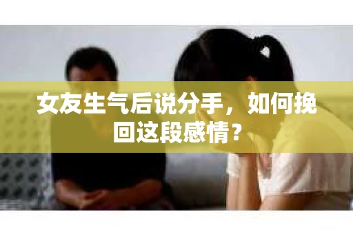 女友生气后说分手，如何挽回这段感情？