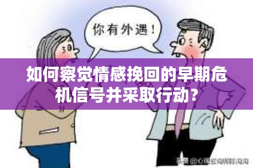 如何察觉情感挽回的早期危机信号并采取行动？