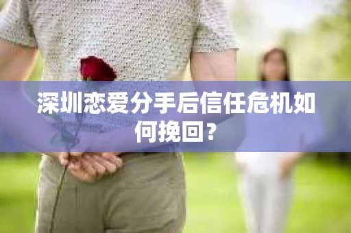 深圳恋爱分手后信任危机如何挽回？