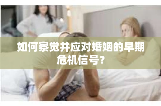 如何察觉并应对婚姻的早期危机信号？