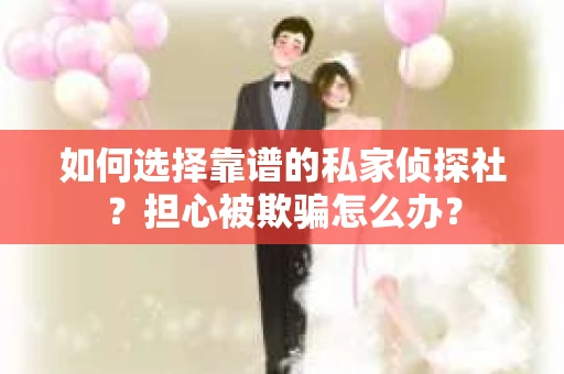 如何选择靠谱的私家侦探社？担心被欺骗怎么办？