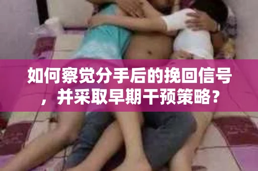 如何察觉分手后的挽回信号，并采取早期干预策略？