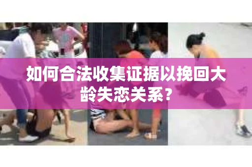 如何合法收集证据以挽回大龄失恋关系？