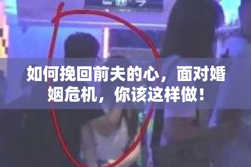 如何挽回前夫的心，面对婚姻危机，你该这样做！