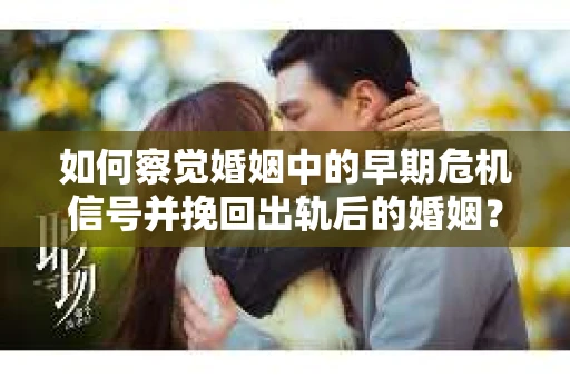 如何察觉婚姻中的早期危机信号并挽回出轨后的婚姻？