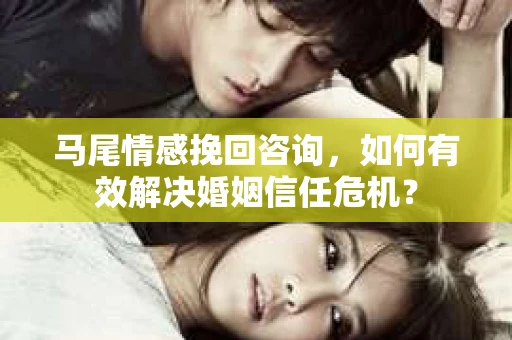 马尾情感挽回咨询，如何有效解决婚姻信任危机？