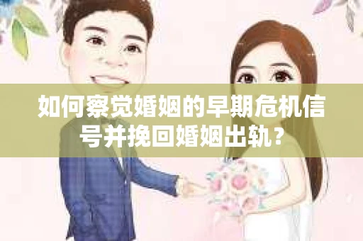 如何察觉婚姻的早期危机信号并挽回婚姻出轨？