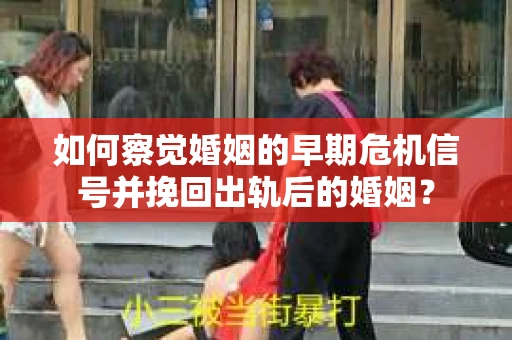 如何察觉婚姻的早期危机信号并挽回出轨后的婚姻？
